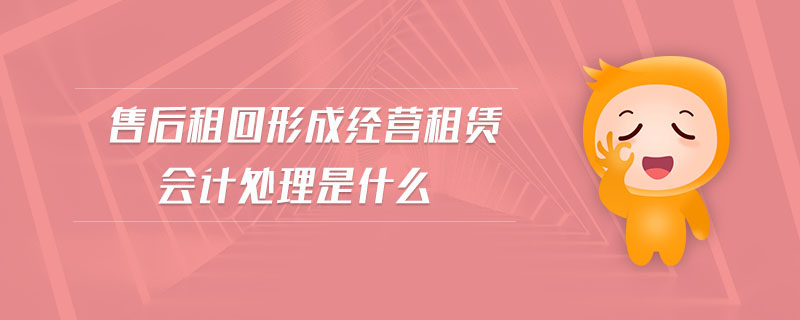 售后租回形成經(jīng)營(yíng)租賃會(huì)計(jì)處理是什么