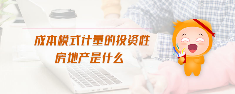 成本模式計(jì)量的投資性房地產(chǎn)是什么