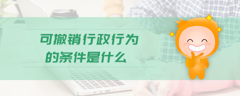 可撤銷(xiāo)行政行為的條件是什么