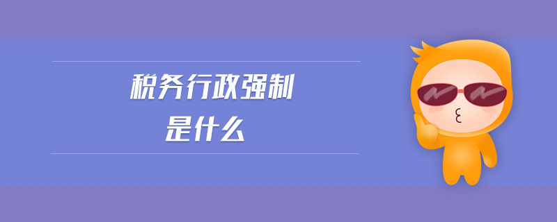稅務(wù)行政強(qiáng)制是什么