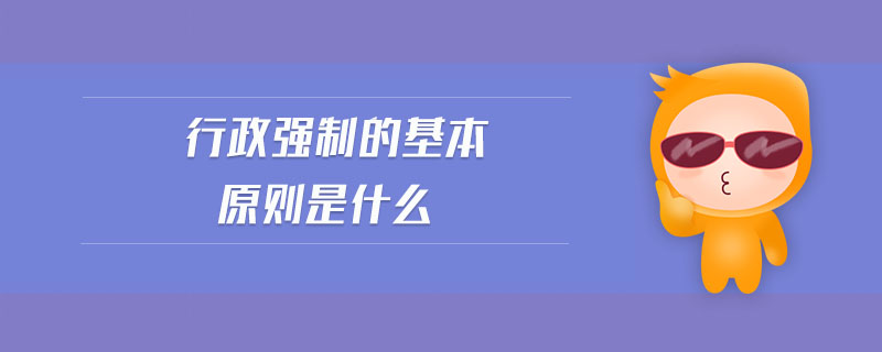 行政強(qiáng)制的基本原則是什么