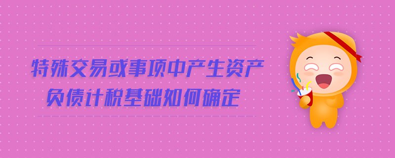 特殊交易或事項(xiàng)中產(chǎn)生資產(chǎn)負(fù)債計(jì)稅基礎(chǔ)如何確定