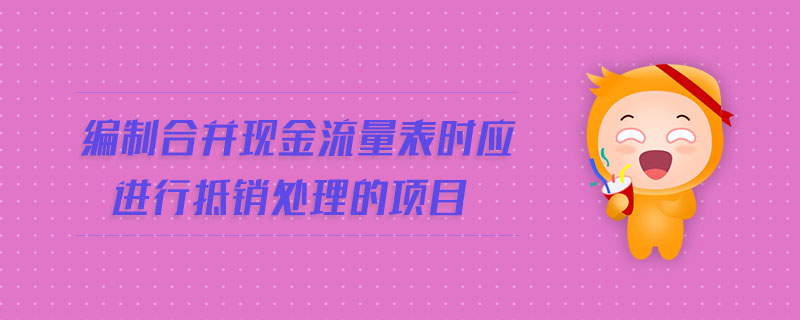 編制合并現(xiàn)金流量表時應(yīng)進(jìn)行抵銷處理的項目