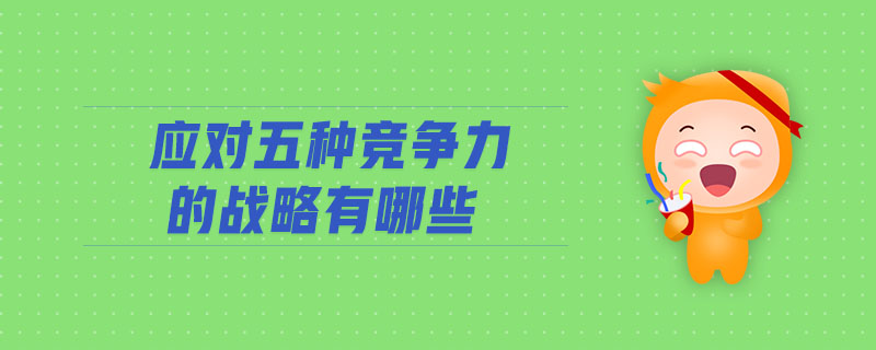 應(yīng)對(duì)五種競(jìng)爭(zhēng)力的戰(zhàn)略有哪些