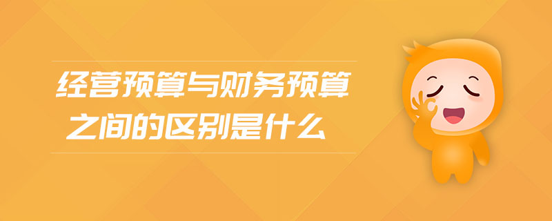 經(jīng)營預算與財務預算之間的區(qū)別是什么
