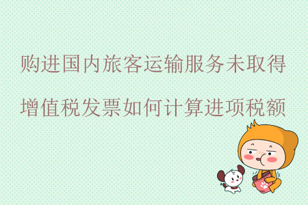 購進國內旅客運輸服務未取得增值稅發(fā)票如何計算進項稅額？