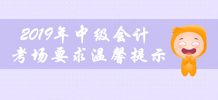 2019年中級(jí)會(huì)計(jì)職稱考場(chǎng)要求溫馨提示，不容錯(cuò)過(guò)！