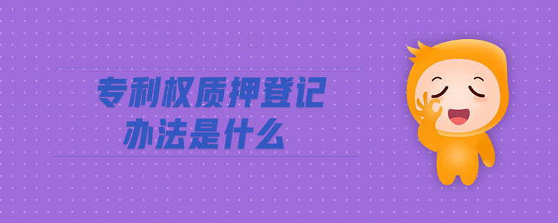專(zhuān)利權(quán)質(zhì)押登記辦法是什么