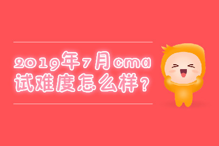 2019年7月cma考試難度怎么樣？