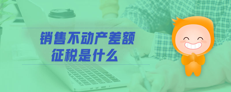 銷(xiāo)售不動(dòng)產(chǎn)差額征稅是什么