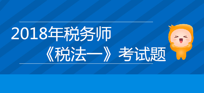 2018年稅務(wù)師《稅法一》考試題匯總
