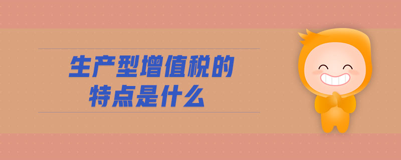 生產(chǎn)型增值稅的特點(diǎn)是什么