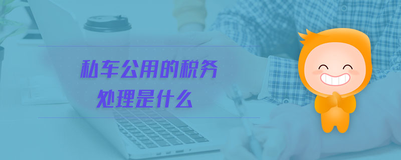 私車公用的稅務(wù)處理是什么