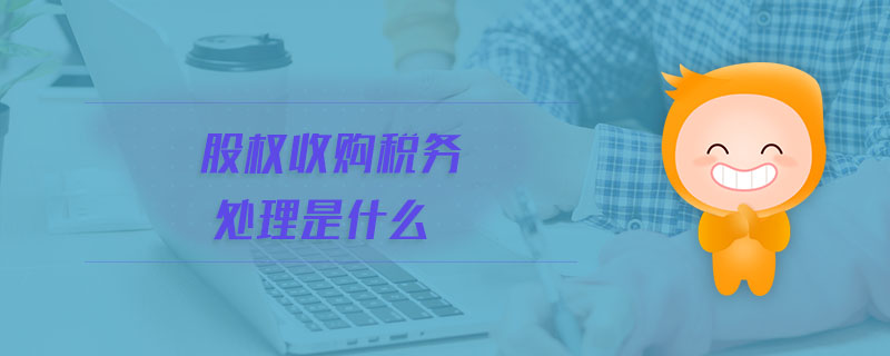 股權(quán)收購稅務(wù)處理是什么