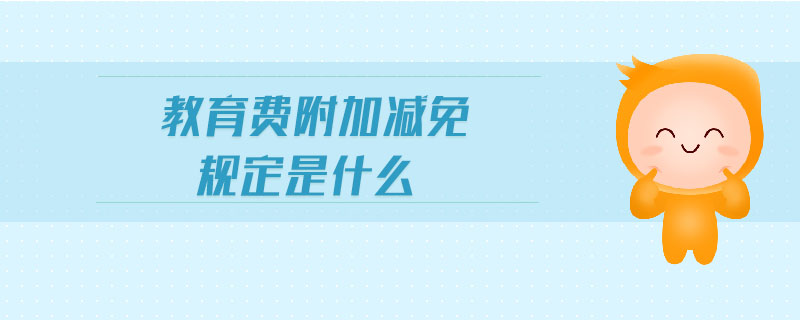 教育費附加減免規(guī)定是什么