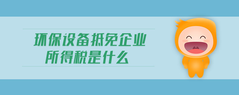 環(huán)保設(shè)備抵免企業(yè)所得稅是什么