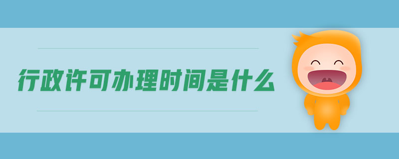 行政許可辦理時(shí)間是什么