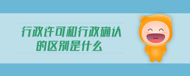 行政許可和行政確認(rèn)的區(qū)別是什么