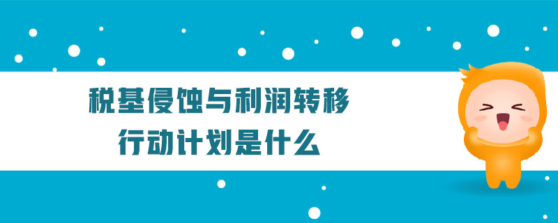 稅基侵蝕與利潤轉(zhuǎn)移行動計劃是什么