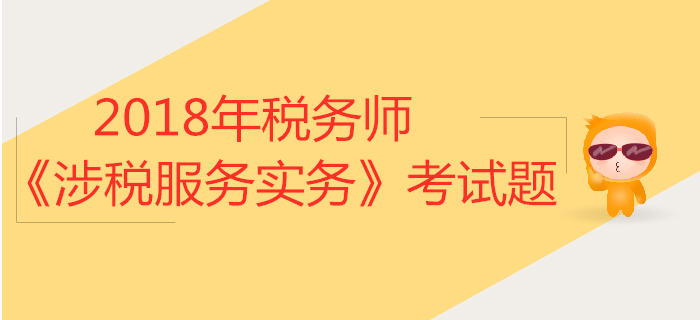 2018年稅務(wù)師《涉稅服務(wù)實(shí)務(wù)》考試題匯總