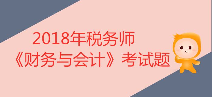 2018年稅務(wù)師《財(cái)務(wù)與會(huì)計(jì)》考試題匯總