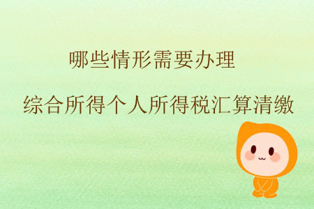 哪些情形需要辦理綜合所得個(gè)人所得稅匯算清繳？