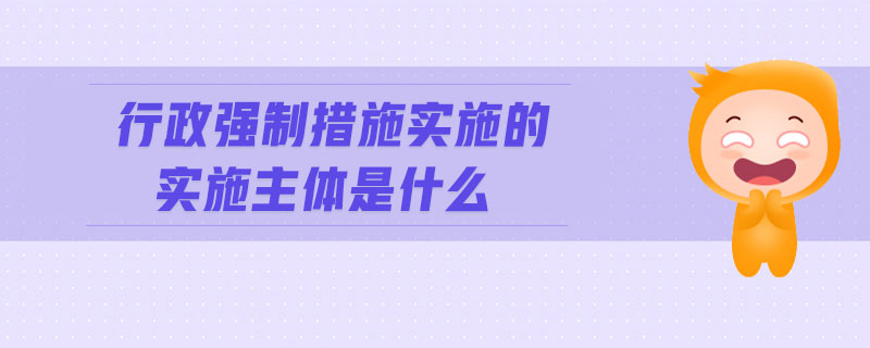 行政強制措施實施的實施主體是什么