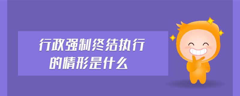 行政強制終結(jié)執(zhí)行的情形是什么