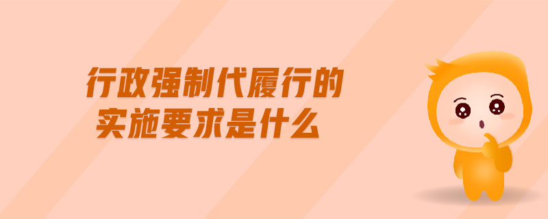 行政強(qiáng)制代履行的實(shí)施要求是什么