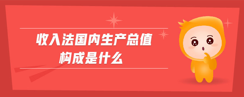 收入法國(guó)內(nèi)生產(chǎn)總值構(gòu)成是什么