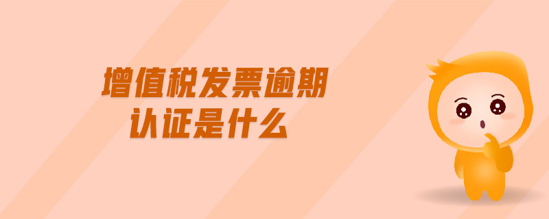 增值稅發(fā)票逾期認證是什么
