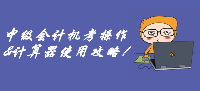 速看中級會計無紙化機考攻略！別到考場因為不會用計算器而丟分！
