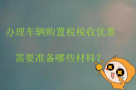 辦理車輛購置稅稅收優(yōu)惠需要準(zhǔn)備哪些材料？
