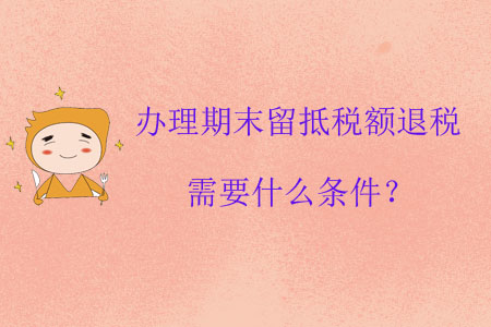 辦理期末留抵稅額退稅需要什么條件？