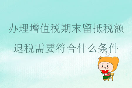 辦理增值稅期末留抵稅額退稅需要符合什么條件？