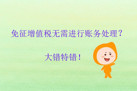 免征增值稅無(wú)需進(jìn)行賬務(wù)處理？大錯(cuò)特錯(cuò)！
