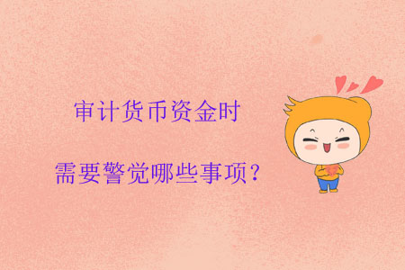 審計貨幣資金時需要警覺哪些事項？