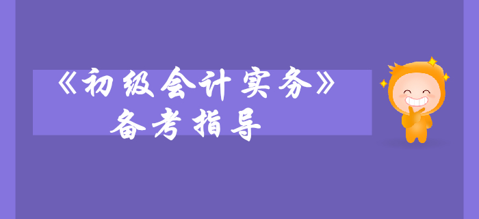 《初級會計實務(wù)》科目備考指導(dǎo)，考生快來看！