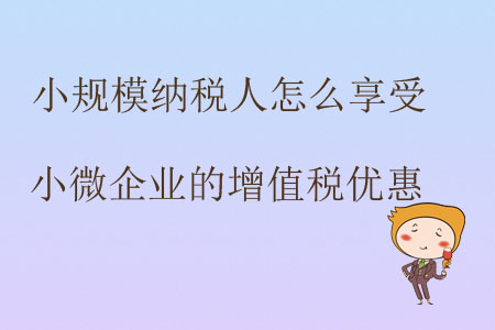 小規(guī)模納稅人怎么享受小微企業(yè)的增值稅優(yōu)惠？