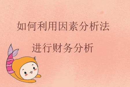 如何利用因素分析法進(jìn)行財(cái)務(wù)分析？