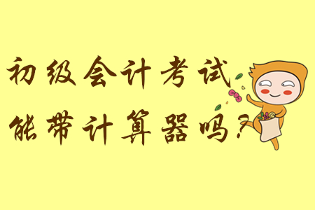 參加初級會計考試能帶計算器嗎？