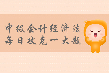 2019年中級會計(jì)經(jīng)濟(jì)法每日攻克一大題：9月5日