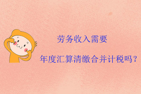 勞務(wù)收入需要年度匯算清繳合并計(jì)稅嗎？