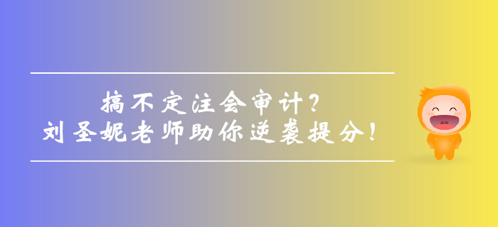 搞不定注會審計？劉圣妮老師助你逆襲提分！