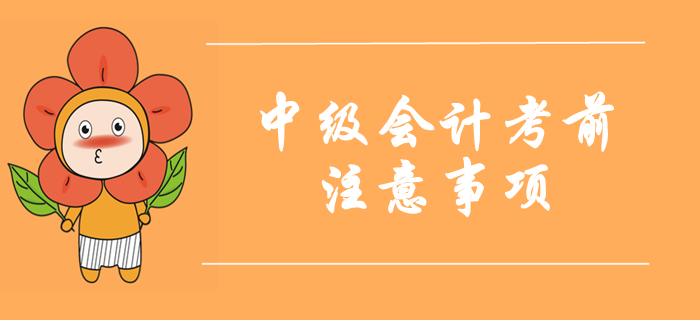 2019年中級(jí)會(huì)計(jì)考試考前注意事項(xiàng)！考前必讀溫馨提示！