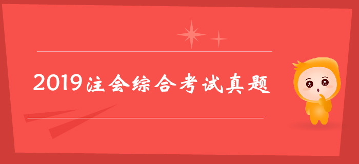 2019年注冊(cè)會(huì)計(jì)師綜合階段考試真題（考生回憶版）