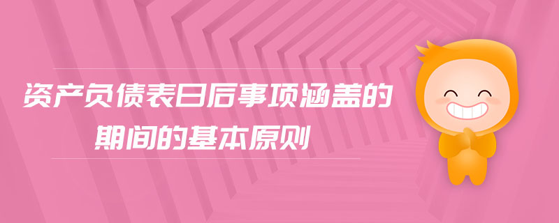 資產(chǎn)負(fù)債表日后事項(xiàng)涵蓋的期間的基本原則