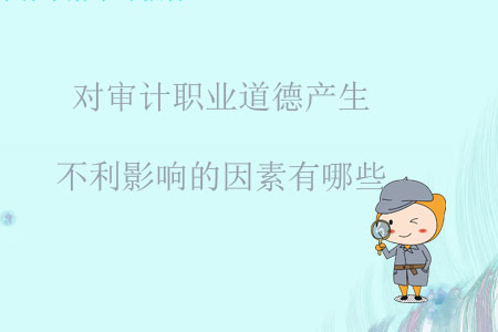對(duì)審計(jì)職業(yè)道德產(chǎn)生不利影響的因素有哪些？