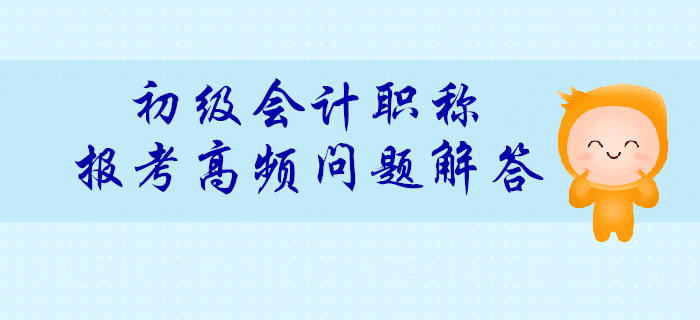 2020年初級(jí)會(huì)計(jì)報(bào)考高頻問(wèn)題解答匯總！