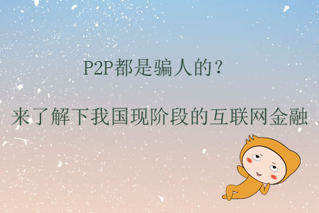 P2P都是騙人的？來了解下我國現(xiàn)階段的互聯(lián)網(wǎng)金融